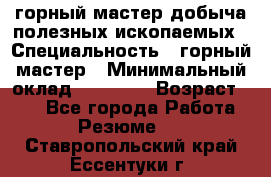 горный мастер добыча полезных ископаемых › Специальность ­ горный мастер › Минимальный оклад ­ 70 000 › Возраст ­ 33 - Все города Работа » Резюме   . Ставропольский край,Ессентуки г.